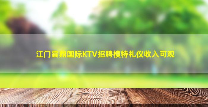 江门雲鼎国际KTV招聘模特礼仪收入可观